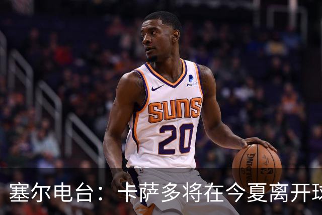塞尔电台：卡萨多将在今夏离开球队 利雅得新月是具吸引力的选择